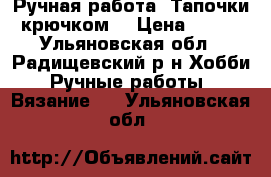 Ручная работа. Тапочки крючком. › Цена ­ 500 - Ульяновская обл., Радищевский р-н Хобби. Ручные работы » Вязание   . Ульяновская обл.